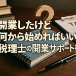 「開業したけど何から始めればいい？」税理士の開業サポート術
