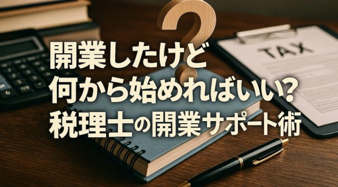 「開業したけど何から始めればいい？」税理士の開業サポート術